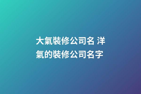 大氣裝修公司名 洋氣的裝修公司名字-第1張-公司起名-玄機派